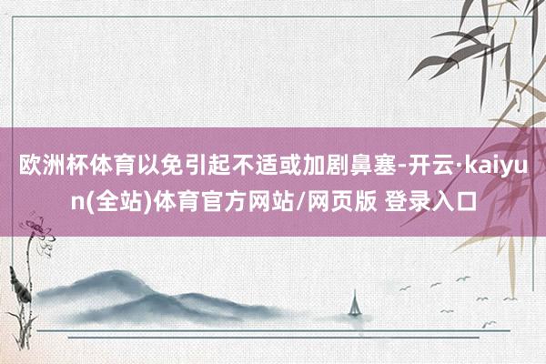 欧洲杯体育以免引起不适或加剧鼻塞-开云·kaiyun(全站)体育官方网站/网页版 登录入口