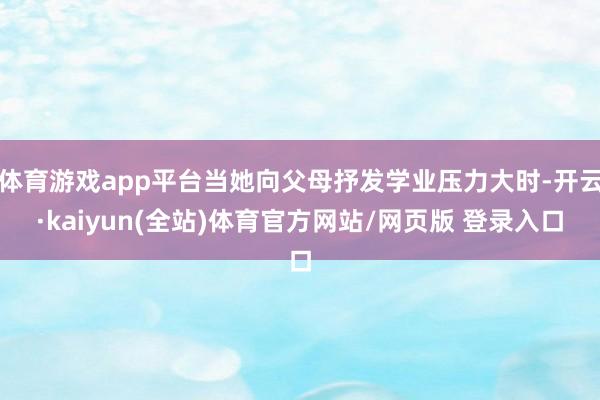 体育游戏app平台当她向父母抒发学业压力大时-开云·kaiyun(全站)体育官方网站/网页版 登录入口