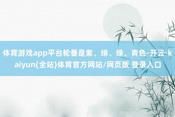 体育游戏app平台轮番是紫、绯、绿、青色-开云·kaiyun(全站)体育官方网站/网页版 登录入口