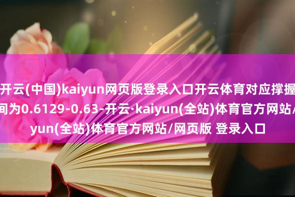 开云(中国)kaiyun网页版登录入口开云体育对应撑握阻力最大笼罩区间为0.6129-0.63-开云·kaiyun(全站)体育官方网站/网页版 登录入口