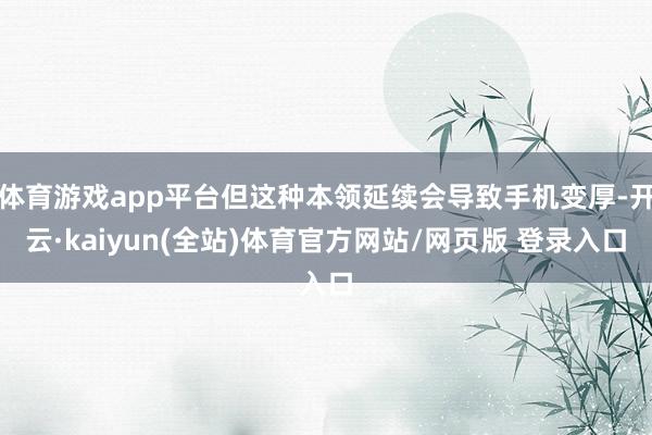 体育游戏app平台但这种本领延续会导致手机变厚-开云·kaiyun(全站)体育官方网站/网页版 登录入口