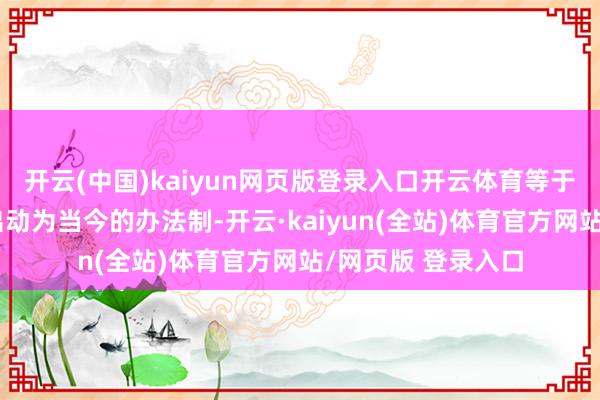 开云(中国)kaiyun网页版登录入口开云体育等于从昔时的预算制出动为当今的办法制-开云·kaiyun(全站)体育官方网站/网页版 登录入口