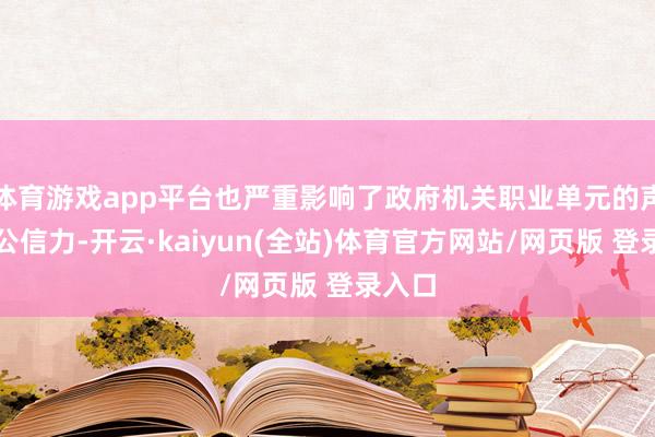 体育游戏app平台也严重影响了政府机关职业单元的声誉和公信力-开云·kaiyun(全站)体育官方网站/网页版 登录入口