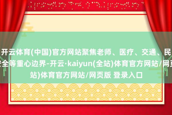 开云体育(中国)官方网站聚焦老师、医疗、交通、民政、金融、安全等重心边界-开云·kaiyun(全站)体育官方网站/网页版 登录入口
