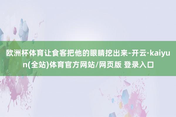 欧洲杯体育让食客把他的眼睛挖出来-开云·kaiyun(全站)体育官方网站/网页版 登录入口