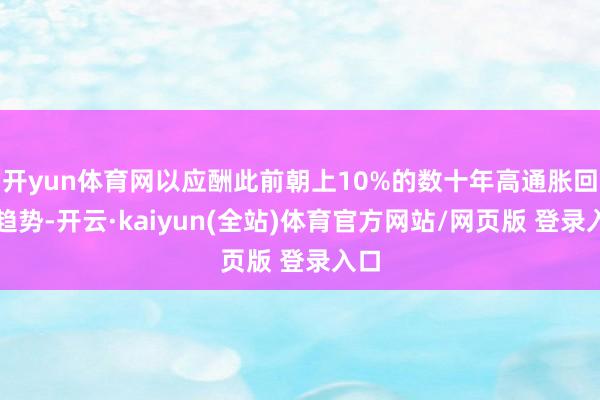 开yun体育网以应酬此前朝上10%的数十年高通胀回落趋势-开云·kaiyun(全站)体育官方网站/网页版 登录入口