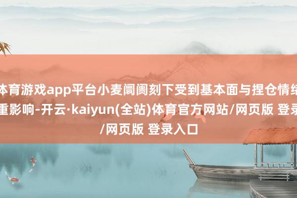 体育游戏app平台小麦阛阓刻下受到基本面与捏仓情绪的双重影响-开云·kaiyun(全站)体育官方网站/网页版 登录入口