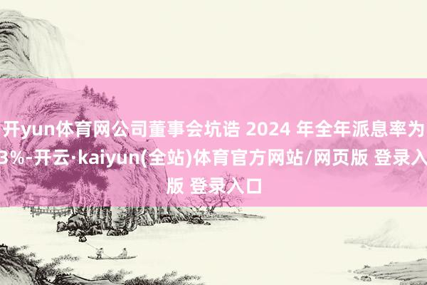 开yun体育网公司董事会坑诰 2024 年全年派息率为 73%-开云·kaiyun(全站)体育官方网站/网页版 登录入口