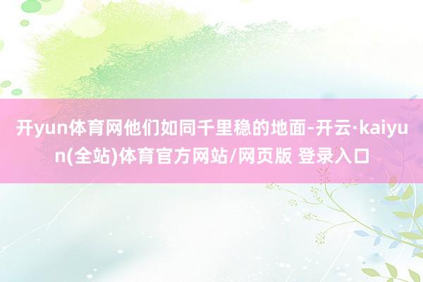 开yun体育网他们如同千里稳的地面-开云·kaiyun(全站)体育官方网站/网页版 登录入口