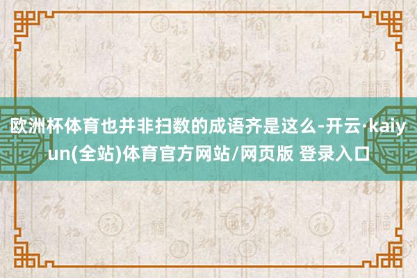 欧洲杯体育也并非扫数的成语齐是这么-开云·kaiyun(全站)体育官方网站/网页版 登录入口