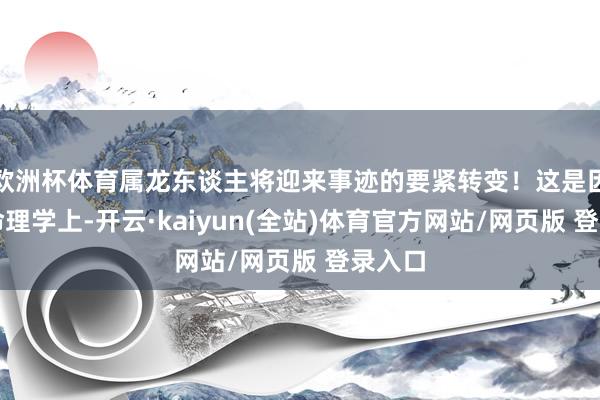 欧洲杯体育属龙东谈主将迎来事迹的要紧转变！这是因为在命理学上-开云·kaiyun(全站)体育官方网站/网页版 登录入口
