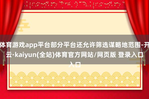 体育游戏app平台部分平台还允许筛选谋略地范围-开云·kaiyun(全站)体育官方网站/网页版 登录入口