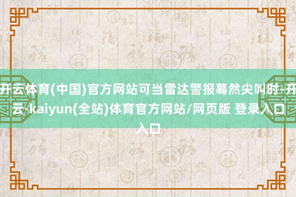 开云体育(中国)官方网站可当雷达警报蓦然尖叫时-开云·kaiyun(全站)体育官方网站/网页版 登录入口
