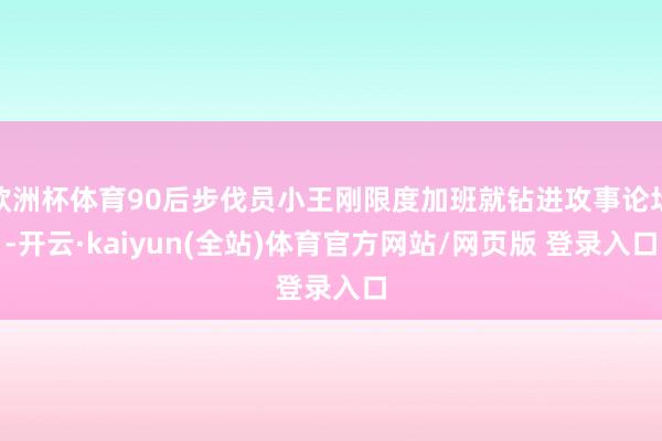 欧洲杯体育90后步伐员小王刚限度加班就钻进攻事论坛-开云·kaiyun(全站)体育官方网站/网页版 登录入口