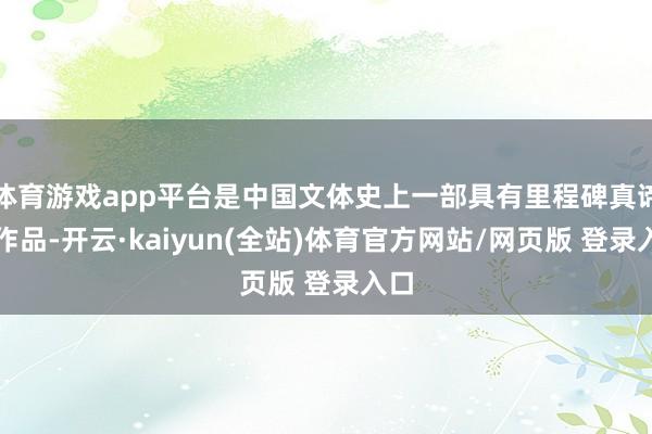 体育游戏app平台是中国文体史上一部具有里程碑真谛的作品-开云·kaiyun(全站)体育官方网站/网页版 登录入口