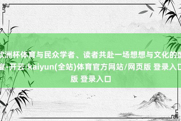 欧洲杯体育与民众学者、读者共赴一场想想与文化的盛宴-开云·kaiyun(全站)体育官方网站/网页版 登录入口