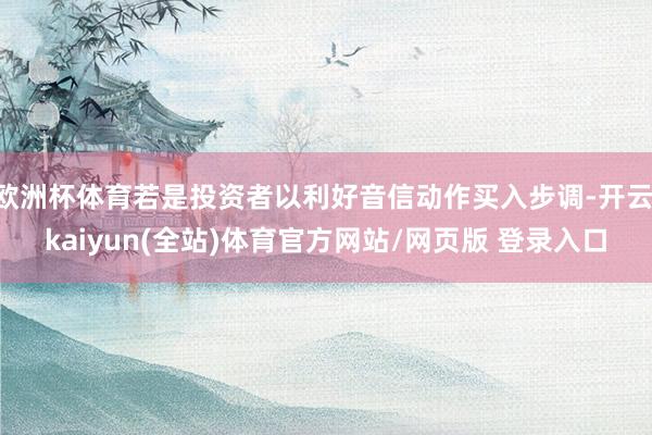 欧洲杯体育若是投资者以利好音信动作买入步调-开云·kaiyun(全站)体育官方网站/网页版 登录入口