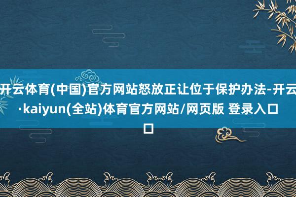 开云体育(中国)官方网站怒放正让位于保护办法-开云·kaiyun(全站)体育官方网站/网页版 登录入口