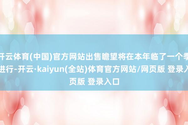 开云体育(中国)官方网站出售瞻望将在本年临了一个季度进行-开云·kaiyun(全站)体育官方网站/网页版 登录入口