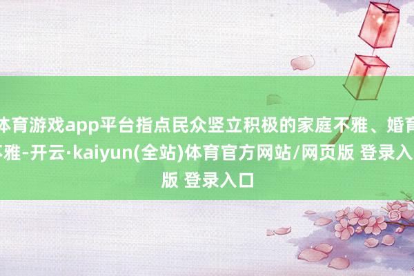 体育游戏app平台指点民众竖立积极的家庭不雅、婚育不雅-开云·kaiyun(全站)体育官方网站/网页版 登录入口