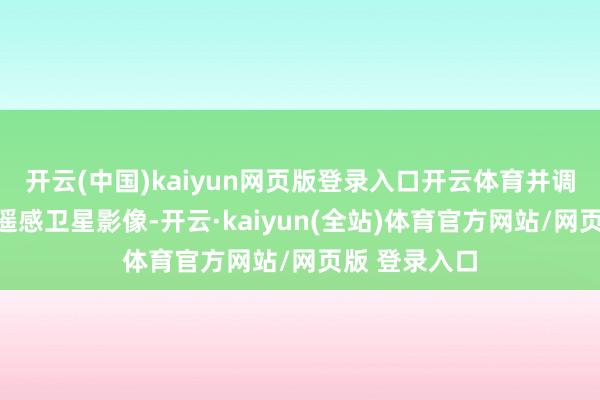 开云(中国)kaiyun网页版登录入口开云体育并调取案涉区域遥感卫星影像-开云·kaiyun(全站)体育官方网站/网页版 登录入口