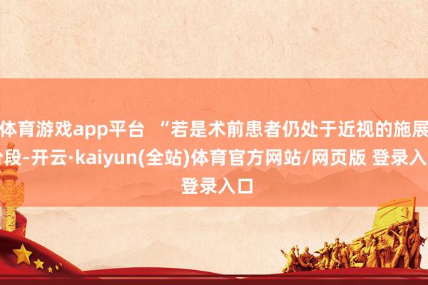 体育游戏app平台  “若是术前患者仍处于近视的施展阶段-开云·kaiyun(全站)体育官方网站/网页版 登录入口