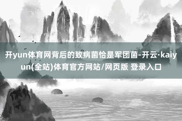 开yun体育网背后的致病菌恰是军团菌-开云·kaiyun(全站)体育官方网站/网页版 登录入口
