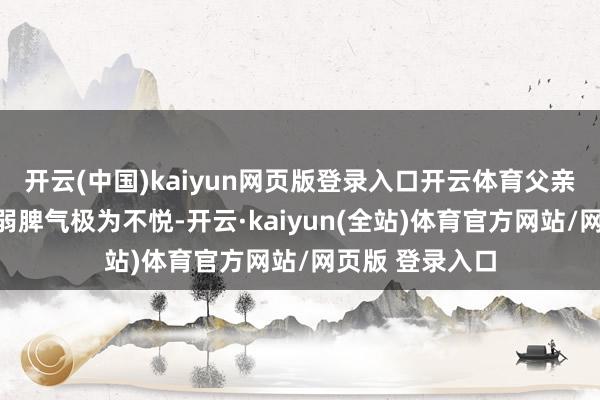 开云(中国)kaiyun网页版登录入口开云体育父亲朱棣对他的文弱脾气极为不悦-开云·kaiyun(全站)体育官方网站/网页版 登录入口