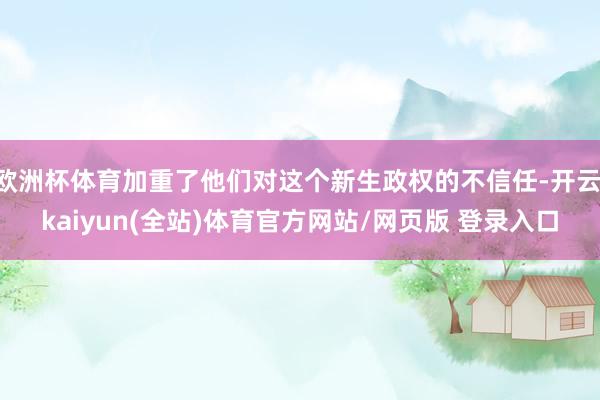 欧洲杯体育加重了他们对这个新生政权的不信任-开云·kaiyun(全站)体育官方网站/网页版 登录入口