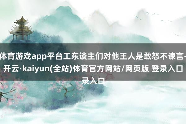 体育游戏app平台工东谈主们对他王人是敢怒不谏言-开云·kaiyun(全站)体育官方网站/网页版 登录入口