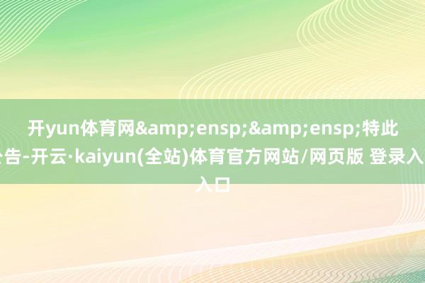 开yun体育网&ensp;&ensp;特此公告-开云·kaiyun(全站)体育官方网站/网页版 登录入口