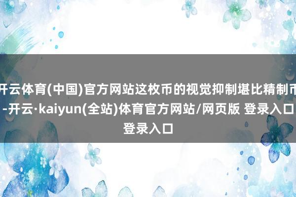 开云体育(中国)官方网站这枚币的视觉抑制堪比精制币-开云·kaiyun(全站)体育官方网站/网页版 登录入口