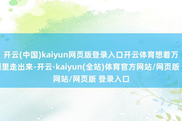 开云(中国)kaiyun网页版登录入口开云体育想着万一你从画里走出来-开云·kaiyun(全站)体育官方网站/网页版 登录入口