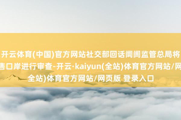 开云体育(中国)官方网站社交部回话阛阓监管总局将对长江和记出售口岸进行审查-开云·kaiyun(全站)体育官方网站/网页版 登录入口