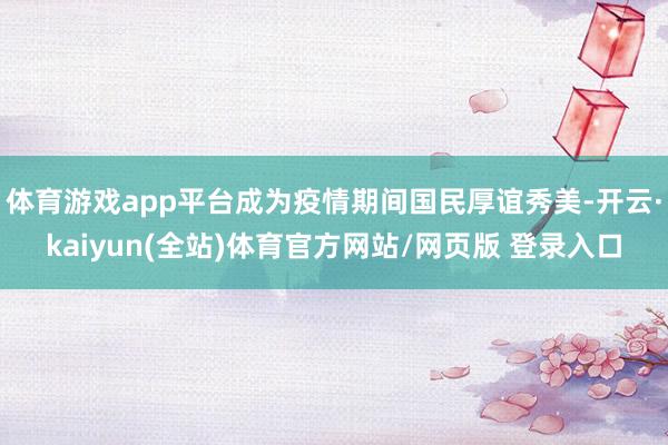 体育游戏app平台成为疫情期间国民厚谊秀美-开云·kaiyun(全站)体育官方网站/网页版 登录入口
