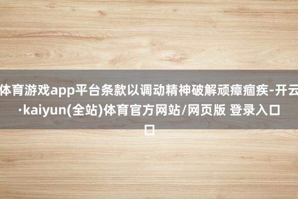 体育游戏app平台条款以调动精神破解顽瘴痼疾-开云·kaiyun(全站)体育官方网站/网页版 登录入口