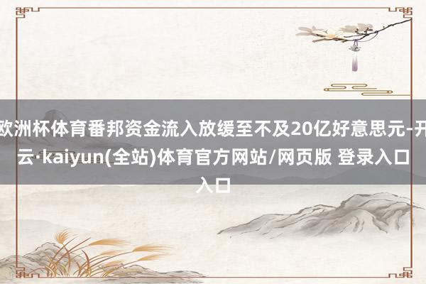 欧洲杯体育番邦资金流入放缓至不及20亿好意思元-开云·kaiyun(全站)体育官方网站/网页版 登录入口