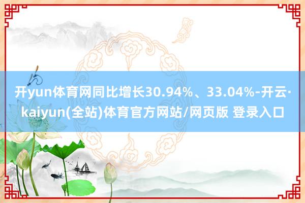 开yun体育网同比增长30.94%、33.04%-开云·kaiyun(全站)体育官方网站/网页版 登录入口