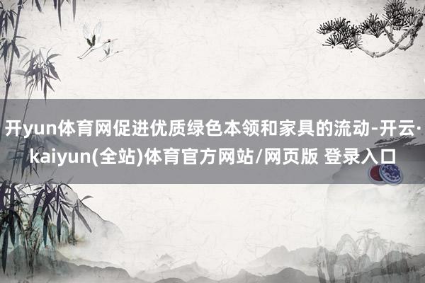 开yun体育网促进优质绿色本领和家具的流动-开云·kaiyun(全站)体育官方网站/网页版 登录入口