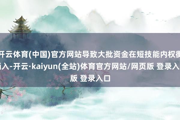 开云体育(中国)官方网站导致大批资金在短技能内权衡涌入-开云·kaiyun(全站)体育官方网站/网页版 登录入口