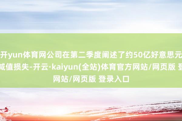 开yun体育网公司在第二季度阐述了约50亿好意思元的税前减值损失-开云·kaiyun(全站)体育官方网站/网页版 登录入口