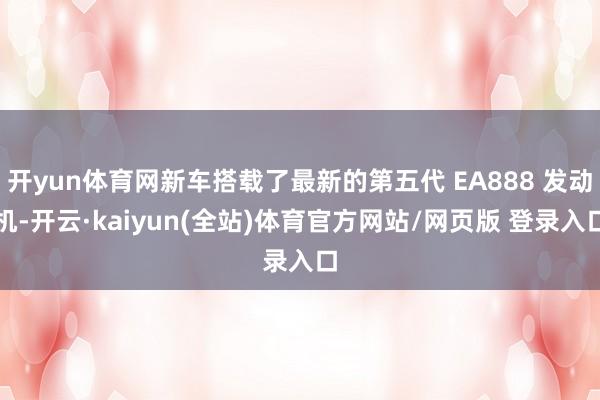开yun体育网新车搭载了最新的第五代 EA888 发动机-开云·kaiyun(全站)体育官方网站/网页版 登录入口