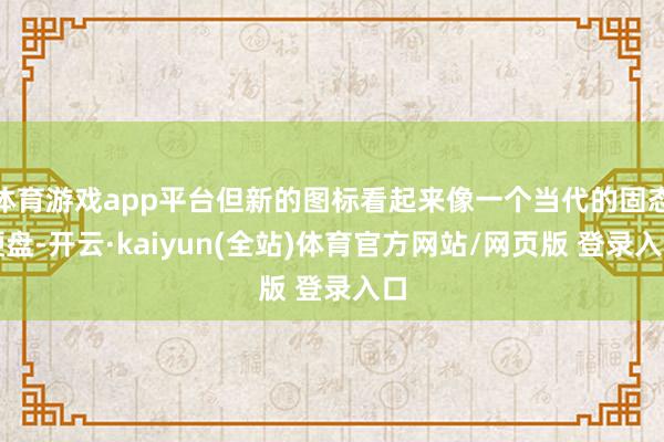 体育游戏app平台但新的图标看起来像一个当代的固态硬盘-开云·kaiyun(全站)体育官方网站/网页版 登录入口