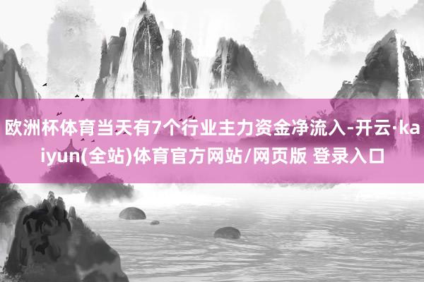 欧洲杯体育当天有7个行业主力资金净流入-开云·kaiyun(全站)体育官方网站/网页版 登录入口