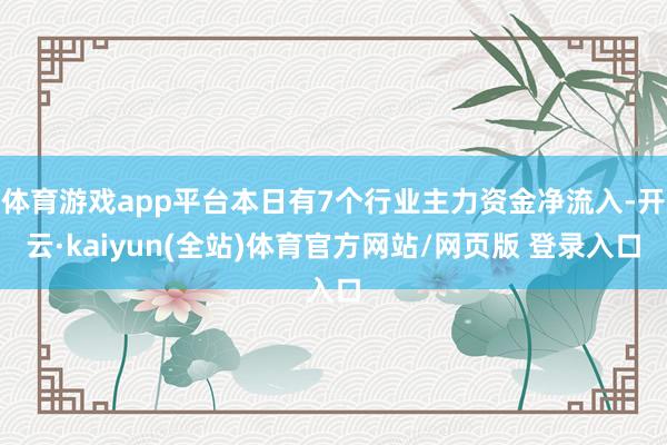 体育游戏app平台本日有7个行业主力资金净流入-开云·kaiyun(全站)体育官方网站/网页版 登录入口