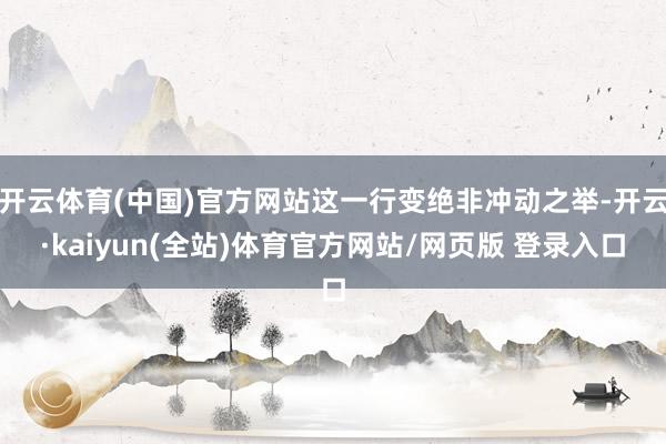 开云体育(中国)官方网站这一行变绝非冲动之举-开云·kaiyun(全站)体育官方网站/网页版 登录入口