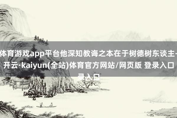 体育游戏app平台他深知教诲之本在于树德树东谈主-开云·kaiyun(全站)体育官方网站/网页版 登录入口