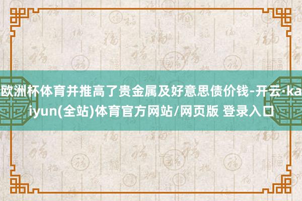 欧洲杯体育并推高了贵金属及好意思债价钱-开云·kaiyun(全站)体育官方网站/网页版 登录入口