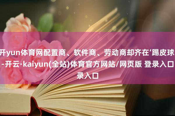 开yun体育网配置商、软件商、劳动商却齐在‘踢皮球’-开云·kaiyun(全站)体育官方网站/网页版 登录入口