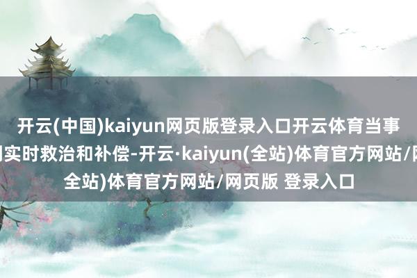 开云(中国)kaiyun网页版登录入口开云体育当事东说念主可得到实时救治和补偿-开云·kaiyun(全站)体育官方网站/网页版 登录入口
